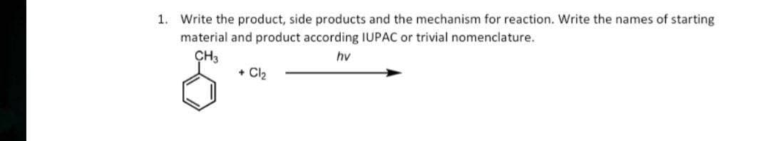 1. Write the product, side products and the mechanism for reaction. Write the names of starting
material and product according IUPAC or trivial nomenclature.
CH3
hv
+ Cl₂
