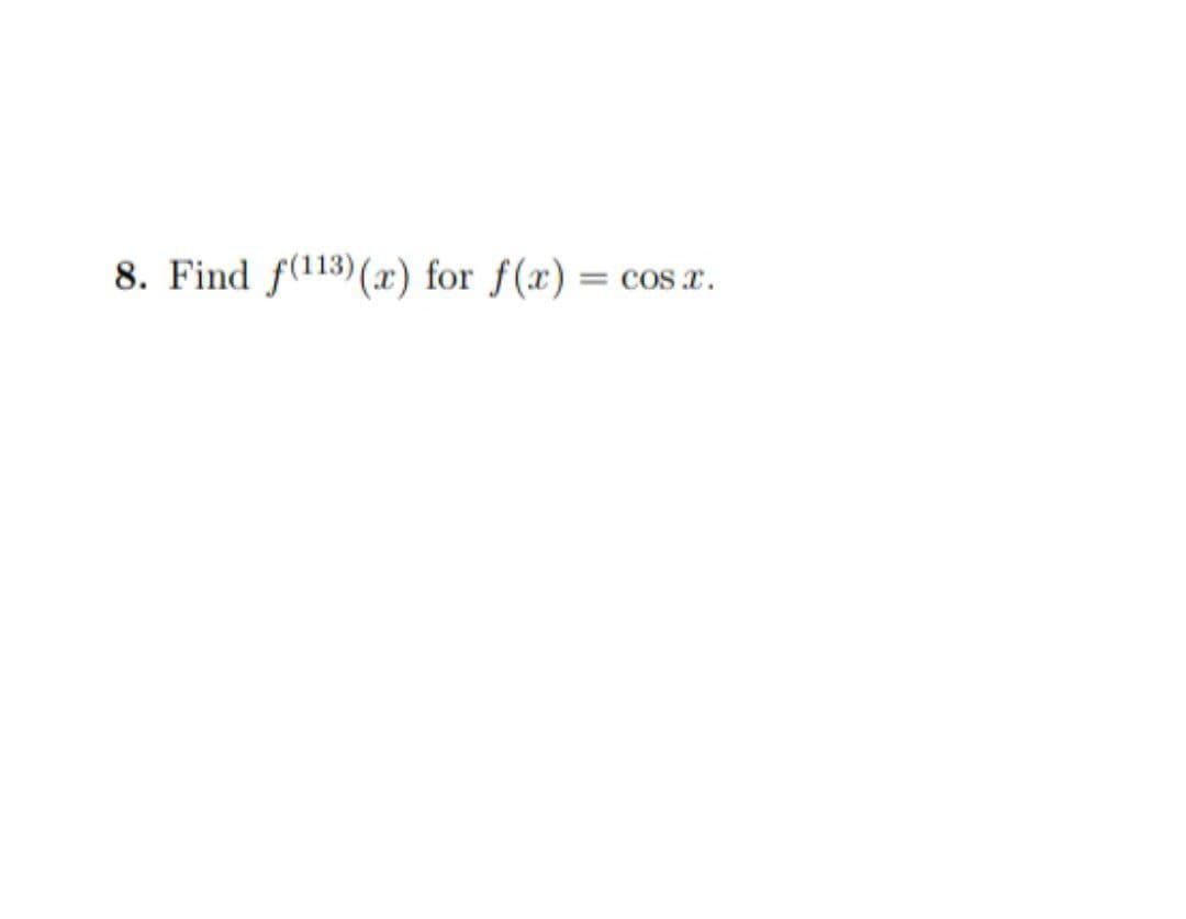 8. Find f(113) (x) for f(x) =
= COS X.