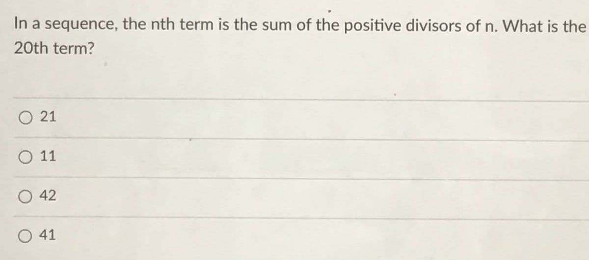 In a sequence, the nth term is the sum of the positive divisors of n. What is the
20th term?
O 21
O 1
O 42
O 41
