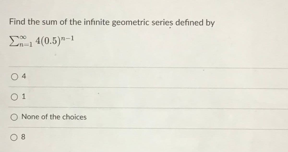 Find the sum of the infinite geometric series defined by
E1 4(0.5)"–1
m%=D1
O 4
O 1
None of the choices
O 8
