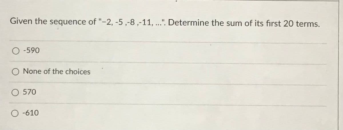 Given the sequence of "-2, -5 ,-8 ,-11, ...". Determine the sum of its first 20 terms.
O -590
O None of the choices
O 570
O -610
