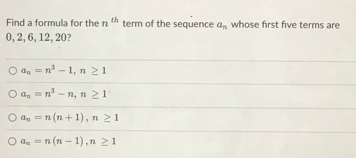 Find a formula for the n th term of the sequence an whose first five terms are
0, 2, 6, 12, 20?
O an = n3 – 1, n >1
%3D
O an = n³ – n, n 21
-
O an = n (n + 1), n >1
O an = n (n – 1) ,n >1
