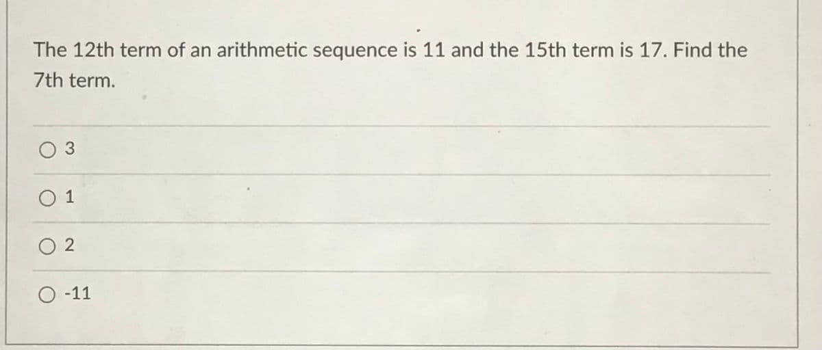 The 12th term of an arithmetic sequence is 11 and the 15th term is 17. Find the
7th term.
O 3
O 1
O 2
O -11
