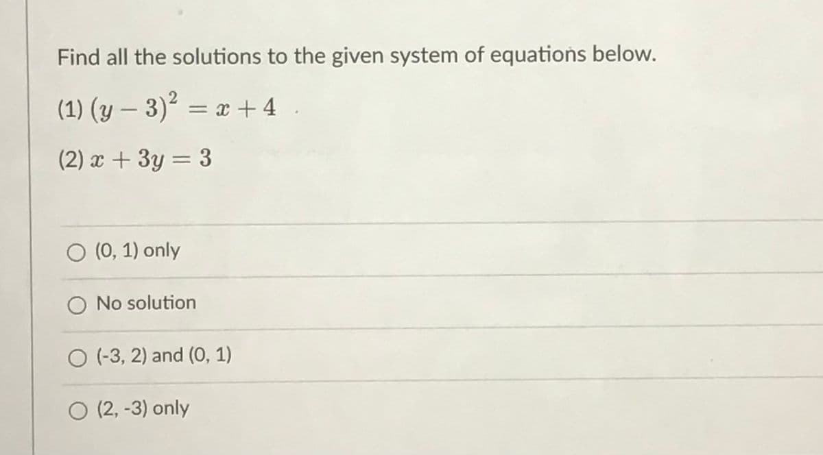 Find all the solutions to the given system of equations below.
(1) (y – 3)² = x +4 .
%3|
(2) x + 3y = 3
O (0, 1) only
O No solution
O (-3, 2) and (0, 1)
O (2, -3) only
