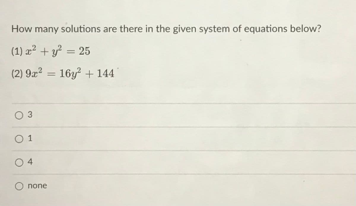 How many solutions are there in the given system of equations below?
(1) x² + y² = 25
%3D
(2) 9x² = 16y? + 144
O 3
O 1
O 4
O none
