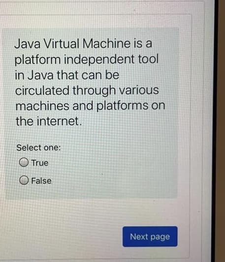 Java Virtual Machine is a
platform independent tool
in Java that can be
circulated through various
machines and platforms on
the internet.
Select one:
O True
O False
Next page
