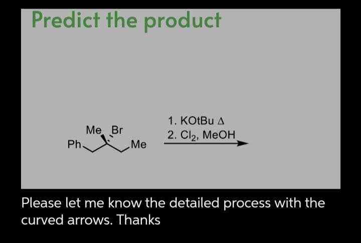 Predict the product
Me Br
Ph.
1. KOtBu A
2. Cl₂, MeOH
Me
Please let me know the detailed process with the
curved arrows. Thanks