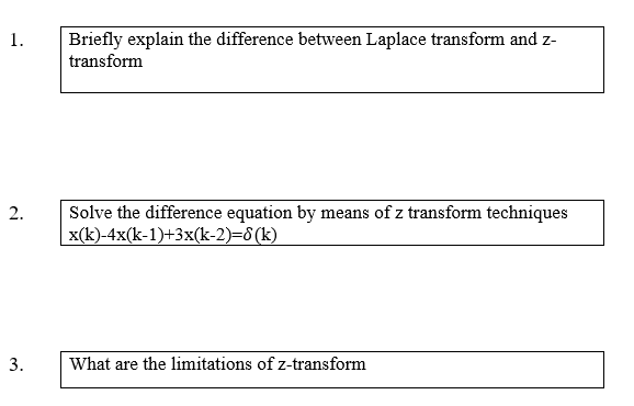 Briefly explain the difference between Laplace transform and z-
transform
1.
Solve the difference equation by means of z transform techniques
x(k)-4x(k-1)+3x(k-2)=6(k)
2.
3.
What are the limitations of z-transform
