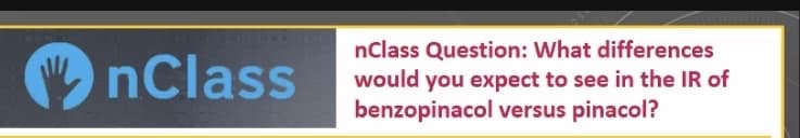 nClass
nClass Question: What differences
would you expect to see in the IR of
benzopinacol versus pinacol?
