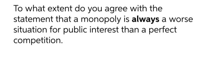 To what extent do you agree with the
statement that a monopoly is always a worse
situation for public interest than a perfect
competition.
