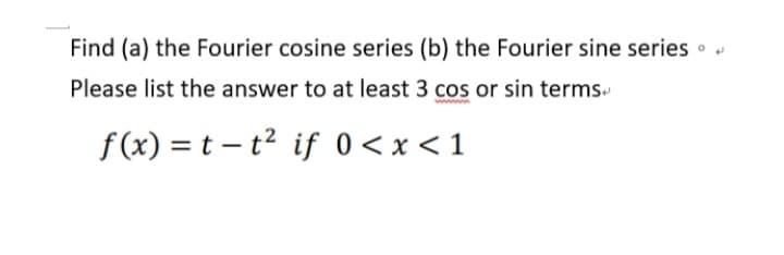 Find (a) the Fourier cosine series (b) the Fourier sine series.
Please list the answer to at least 3 cos or sin terms
f(x) = t-t² if 0<x< 1