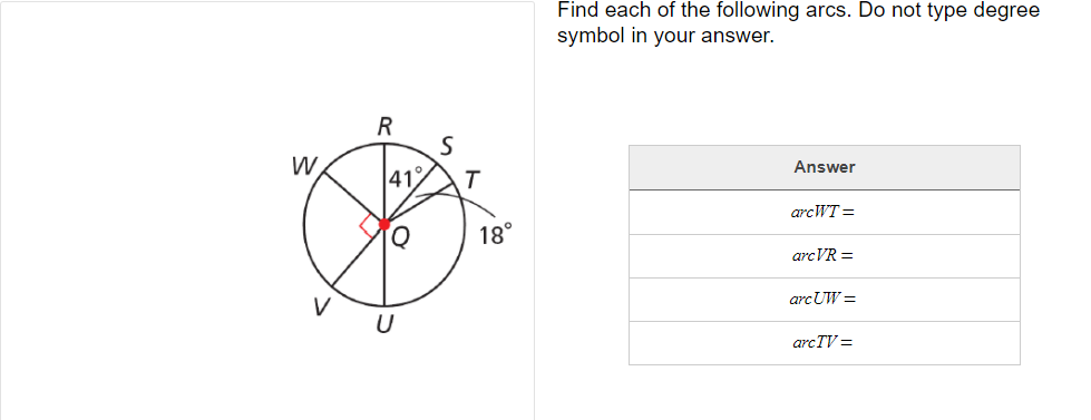 Find each of the following arcs. Do not type degree
symbol in your answer.
R
W.
Answer
41
arcWT =
18°
arcVR =
arcUW =
V
arcTV =
