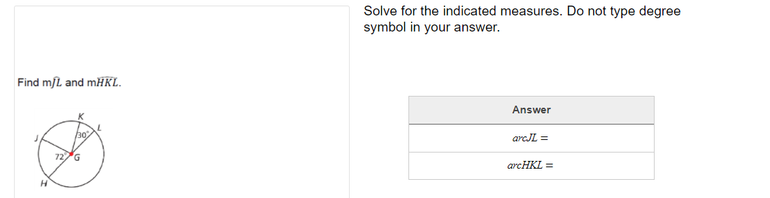 Solve for the indicated measures. Do not type degree
symbol in your answer.
Find mſL and MĦKL.
Answer
7.
30%
arcJL =
72G
arcHKL =
