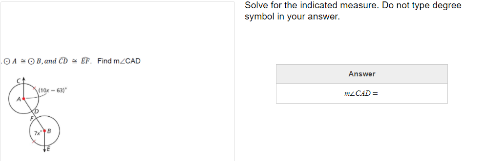 Solve for the indicated measure. Do not type degree
symbol in your answer.
.O A =O B,and CD = EF. Find m2CAD
Answer
(10x - 63)°
A
MLCAD =
7xB
31
