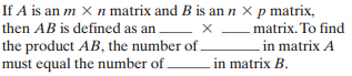If A is an m X n matrix and B is an n x p matrix,
matrix. To find
in matrix A
then AB is defined as an
X -
the product AB, the number of
must equal the number of in matrix B.
