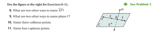 Use the figure at the right for Exercises 8–11.
See Problem 1.
8. What are two other ways to name EF?
m
9. What are two other ways to name plane C?
E
F
u.
10. Name three collinear points.
G
11. Name four coplanar points.
