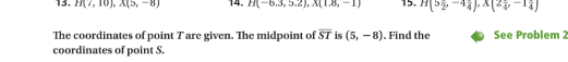 10), X(5, -8)
-6.3, 5.2), X(I.8,
The coordinates of point Tare given. The midpoint of ST is (5, –8). Find the
coordinates of point S.
See Problem 2
