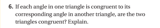 6. If each angle in one triangle is congruent to its
corresponding angle in another triangle, are the two
triangles congruent? Explain.
