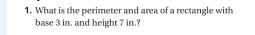 1. What is the perimeter and area of a rectangle with
base 3 in. and height 7 in.?
