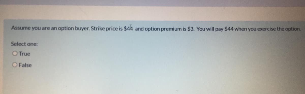Assume you are an option buyer. Strike price is $44 and option premium is $3. You will pay $44 when you exercise the option.
Select one:
O True
O False
