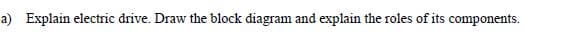 a) Explain electric drive. Draw the block diagram and explain the roles of its components.

