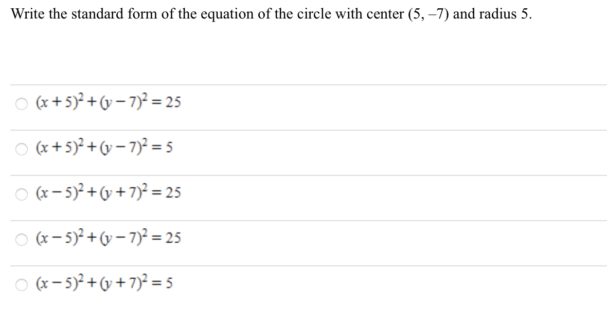 Write the standard form of the equation of the circle with center (5, –7) and radius 5.
O (x+5)? +(y – 7)² = 25
O (x+5)? +(v – 7)² = 5
O (x- 5)?+(y +7)² = 25
O (x- 5)?+(v – 7)² = 25
O (x- 5)²+v + 7)² =5
