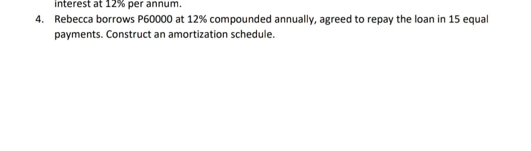 interest at 12% per annum.
4. Rebecca borrows P60000 at 12% compounded annually, agreed to repay the loan in 15 equal
payments. Construct an amortization schedule.
