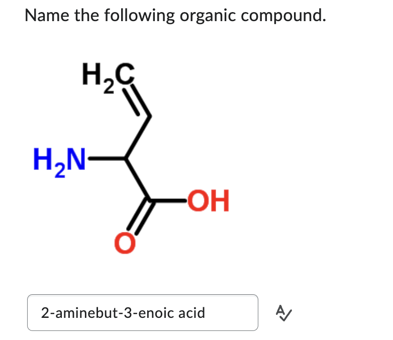Name the following organic compound.
на
H2N
0:
-ОН
2-aminebut-3-enoic acid
A/