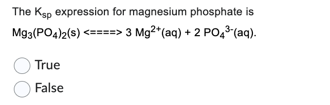 The Ksp expression for magnesium phosphate is
Mg3(PO4)2(s) <====> 3 Mg2+ (aq) + 2 PO4³-(aq).
True
False
