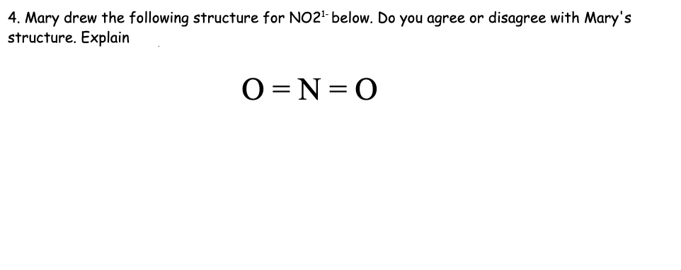 4. Mary drew the following structure for NO2¹-below. Do you agree or disagree with Mary's
structure. Explain
O=N=O
