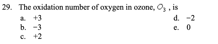 29. The oxidation number of oxygen in ozone, O3, is
d. -2
e. 0
a. +3
b. -3
c. +2