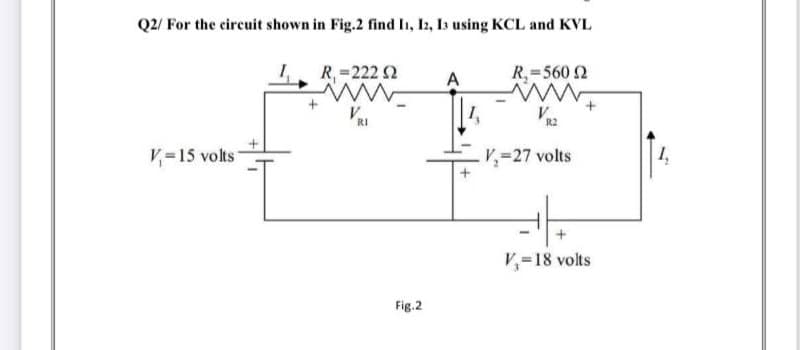 Q2/ For the circuit shown in Fig.2 find Ii, I2, Ia using KCL and KVL
R, =222 2
A
R,=560 2
V =15 volts
V=27 volts
V,=18 volts
Fig.2
