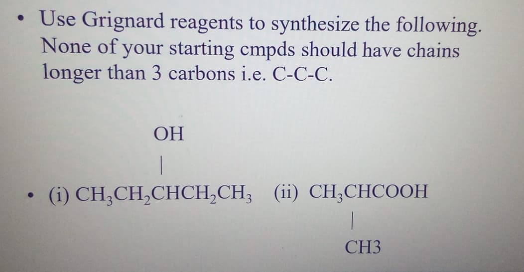 • Use Grignard reagents to synthesize the following.
None of your starting cmpds should have chains
longer than 3 carbons i.e. C-C-C.
ОН
(i) CH;CH,CHCH,CH; (ii) CH;CHCOOH
CH3
