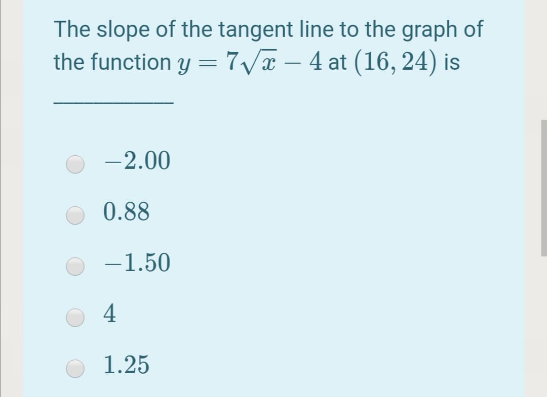 The slope of the tangent line to the graph of
the function y = 7 Va – 4 at (16, 24) is
-2.00
0.88
-1.50
4
1.25
