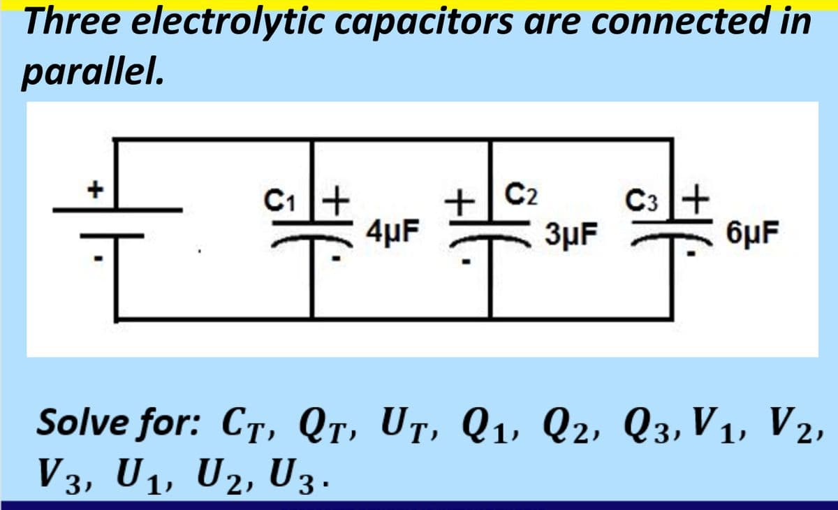 Three electrolytic capacitors are connected in
parallel.
+
C1+
4µF
+ C2
C3 +
3µF
6µF
Solve for: CT, Qr, Ut, Q1, Q2, Q3, V1, V2,
V3, U1, U2, U3.

