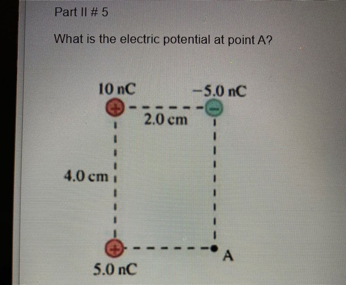 Part II #5
What is the electric potential at point A?
10 nC
e
4.0 cm
5.0 nC
2.0 cm
XXXXXXX
89
-5.0 nC
=====