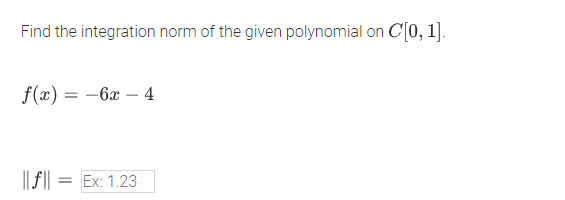 Find the integration norm of the given polynomial on C[0, 1].
f(x) = -6x – 4
|| f|
Ex: 1.23
