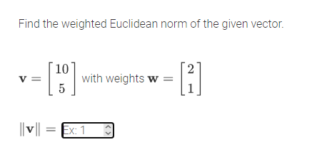 Find the weighted Euclidean norm of the given vector.
2.
10
with weights w =
5
v =
||v| =
= Ex: 1
