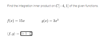 Find the integration inner product on C[-4, 1] of the given functions.
f(x) = 15x
g(z) = 3z
(f, 9) =
Ex: 5
