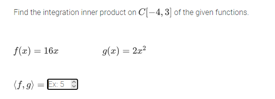 Find the integration inner product on C[-4, 3] of the given functions.
f(x) = 16x
g(x) = 2x?
(f,9)
Ex: 5 C
%3D
