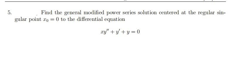 5.
Find the general modified power series solution centered at the regular sin-
gular point ro = 0 to the differential equation
xy" + y' + y = 0
