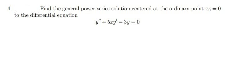 4.
Find the general power series solution centered at the ordinary point xo = 0
%3D
to the differential equation
y" + 5xy' – 3y = 0
