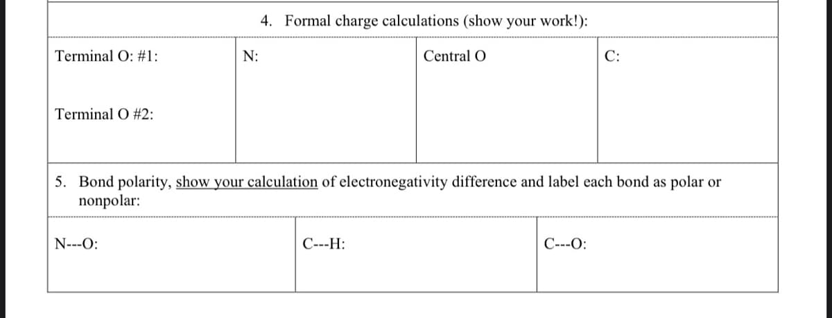 4. Formal charge calculations (show your work!):
Terminal O: #1:
N:
Central O
C:
Terminal O #2:
5. Bond polarity, show your calculation of electronegativity difference and label each bond as polar or
nonpolar:
N---O:
C---H:
C---O:
