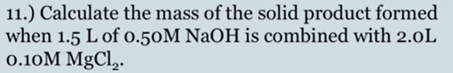11.) Calculate the mass of the solid product formed
when 1.5 L of o.50M NaOH is combined with 2.0L
0.10M MgCl,.
