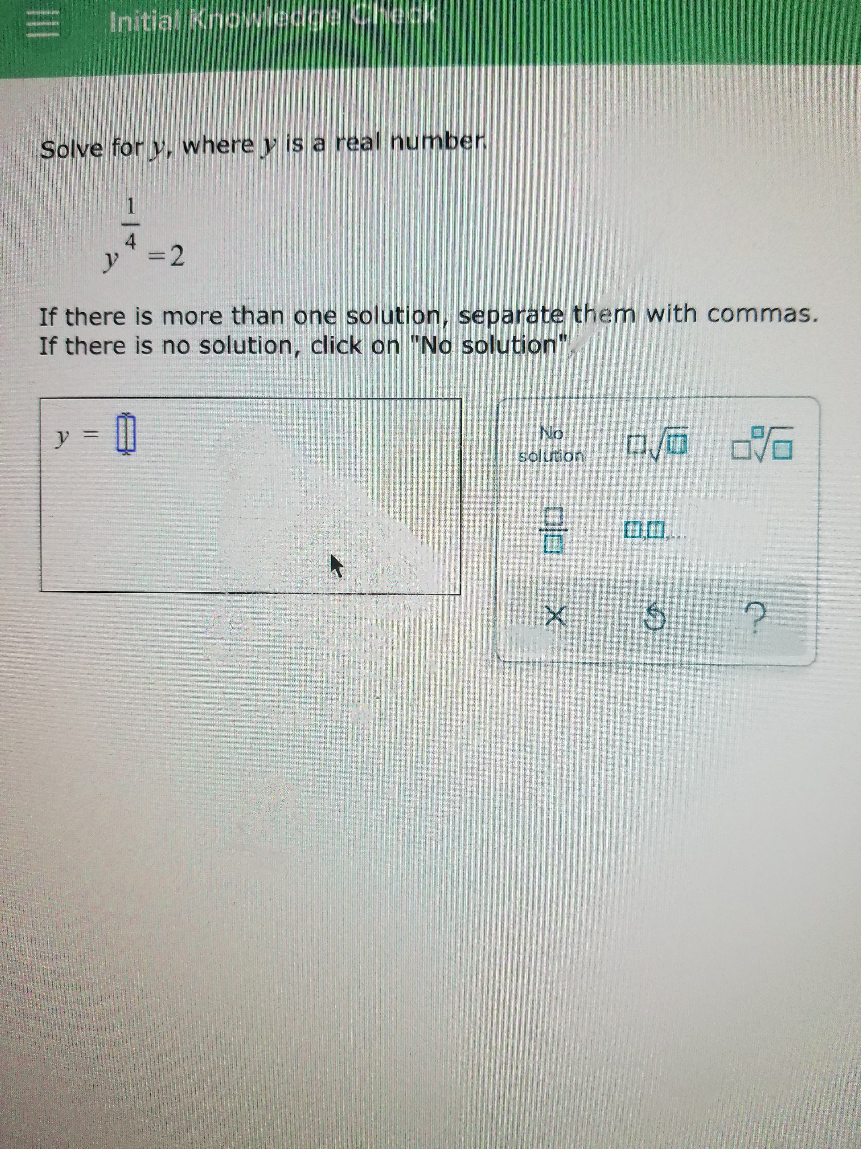 Initial Knowledge Check
Solve for y, where y is a real number.
1.
4.
=2
If there is more than one solution, separate them with commas.
If there is no solution, click on "No solution
No.
solution
0.
