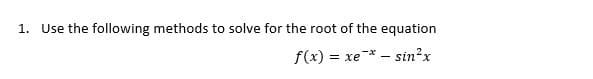 1. Use the following methods to solve for the root of the equation
f(x) = xe* – sin?x
