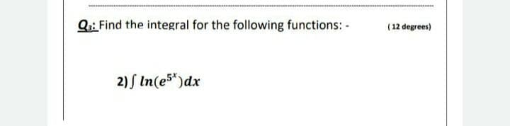 Q: Find the integral for the following functions: -
(12 degrees)
2) S In(es*)dx
