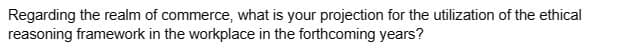 Regarding the realm of commerce, what is your projection for the utilization of the ethical
reasoning framework in the workplace in the forthcoming years?