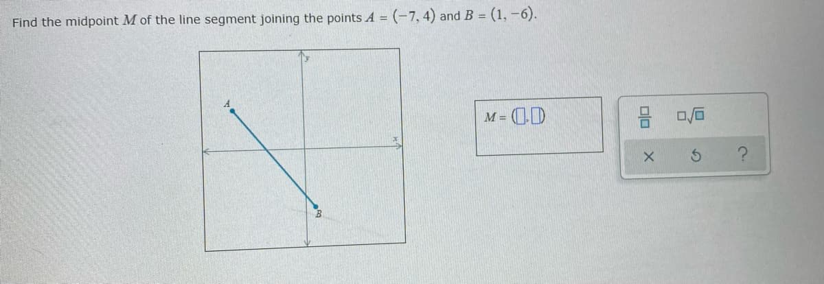 Find the midpoint M of the line segment joining the points A = (-7,4) and B = (1, -6).
M = D
