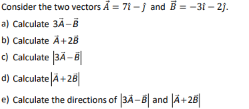 Consider the two vectors Ã = 7î – j and B = -3î – 2j.
a) Calculate 3Ã-B
b) Calculate Ā+2B
c) Calculate 3Ã-B
d) Calculate Ã+2B
e) Calculate the directions of 3Ã-B| and JÃ+2B|
